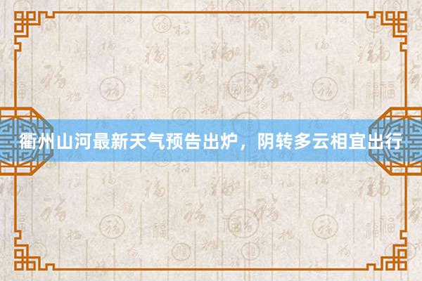 衢州山河最新天气预告出炉，阴转多云相宜出行