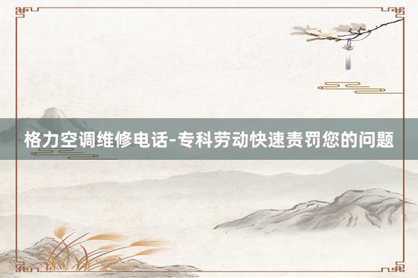 格力空调维修电话-专科劳动快速责罚您的问题