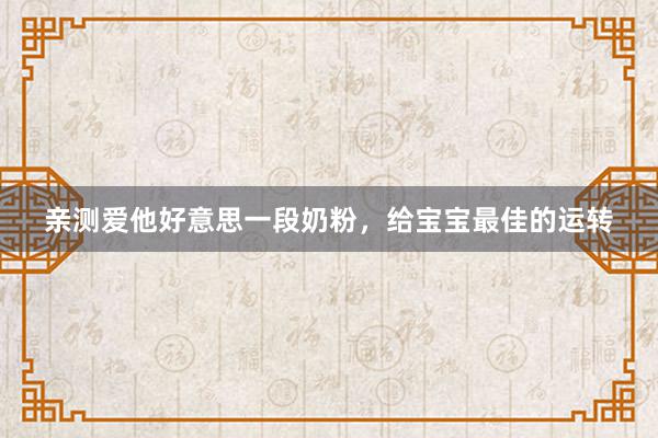 亲测爱他好意思一段奶粉，给宝宝最佳的运转