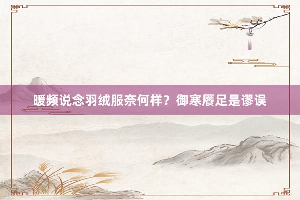 暖频说念羽绒服奈何样？御寒餍足是谬误