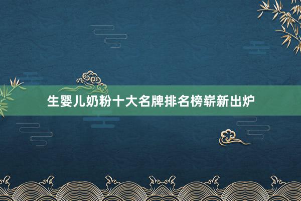 生婴儿奶粉十大名牌排名榜崭新出炉
