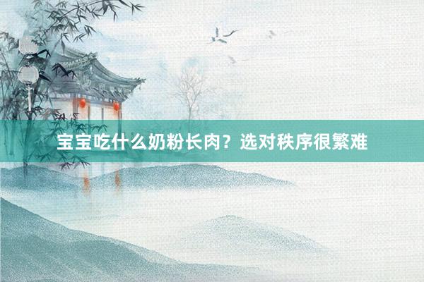 宝宝吃什么奶粉长肉？选对秩序很繁难