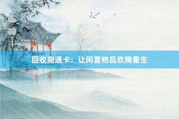 回收商通卡：让闲置物品欢腾重生