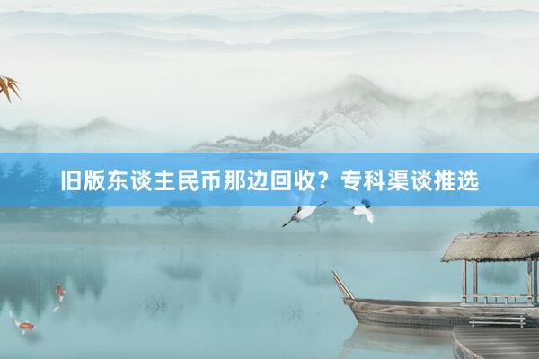 旧版东谈主民币那边回收？专科渠谈推选