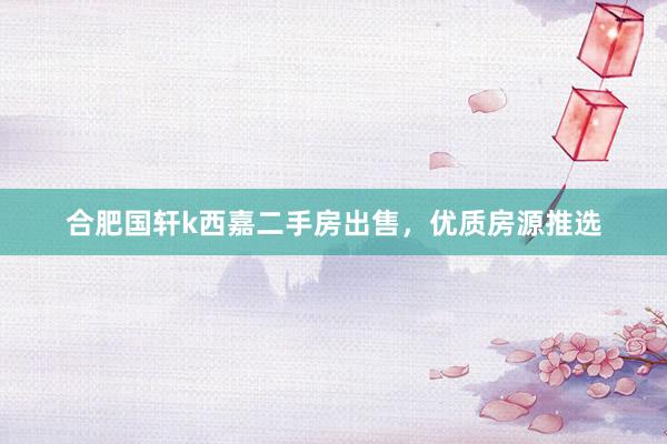 合肥国轩k西嘉二手房出售，优质房源推选