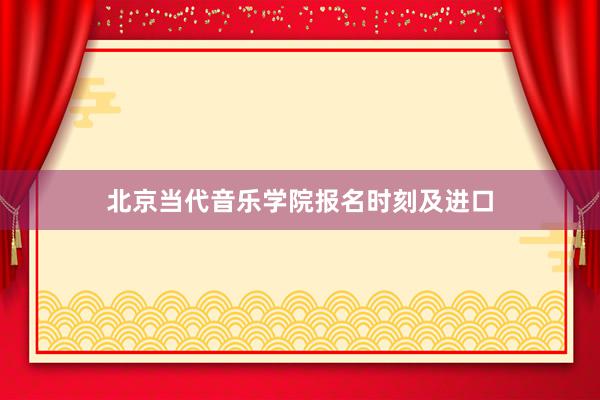 北京当代音乐学院报名时刻及进口