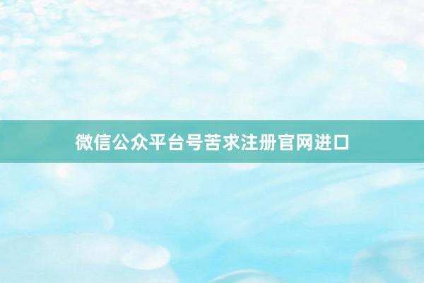 微信公众平台号苦求注册官网进口