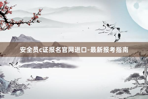安全员c证报名官网进口-最新报考指南