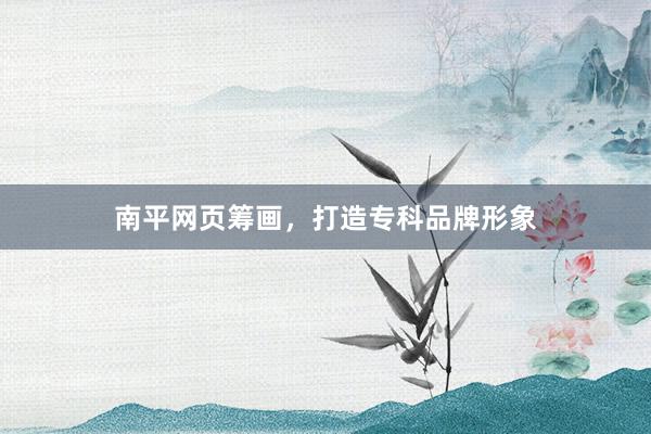 南平网页筹画，打造专科品牌形象