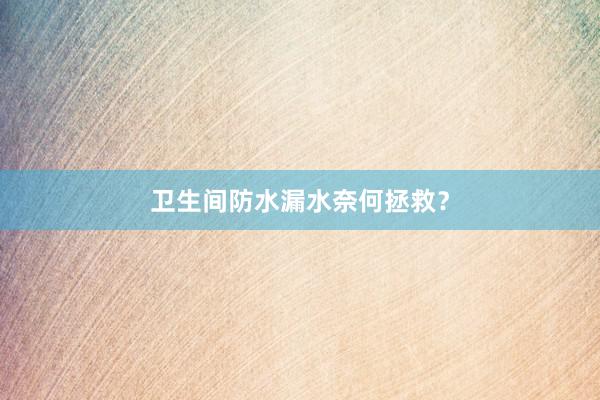 卫生间防水漏水奈何拯救？