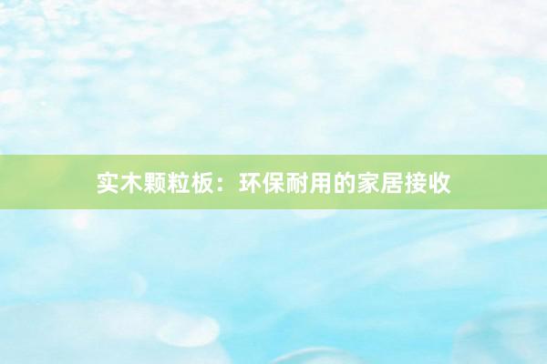 实木颗粒板：环保耐用的家居接收