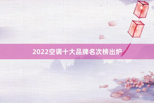 2022空调十大品牌名次榜出炉